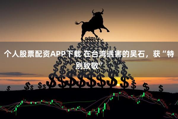 个人股票配资APP下载 在台湾遇害的吴石，获“特别致敬”