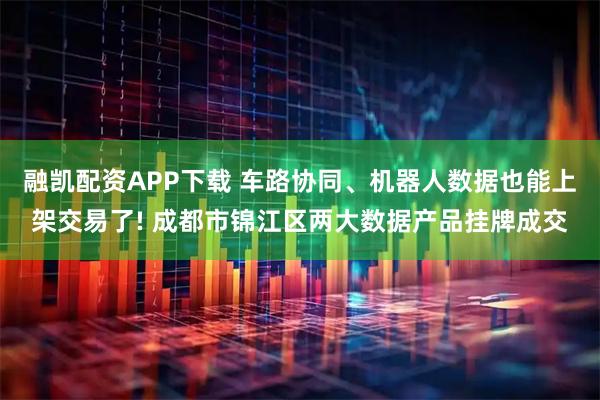 融凯配资APP下载 车路协同、机器人数据也能上架交易了! 成都市锦江区两大数据产品挂牌成交