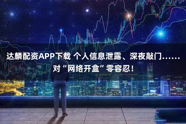 达麟配资APP下载 个人信息泄露、深夜敲门……对“网络开盒”零容忍！