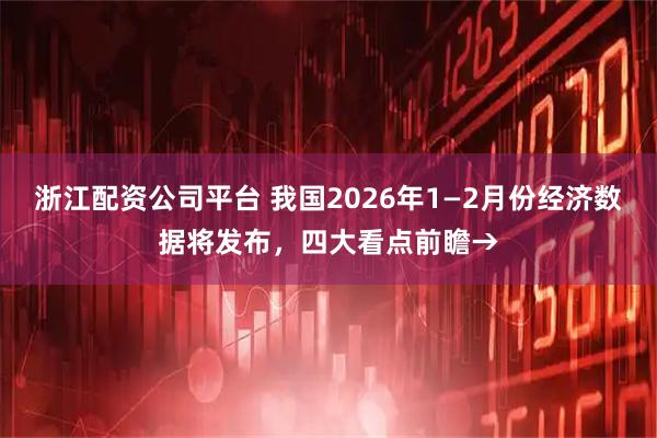 浙江配资公司平台 我国2026年1—2月份经济数据将发布，四大看点前瞻→