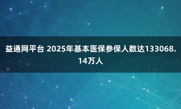 益通网平台 2025年基本医保参保人数达133068.14万人