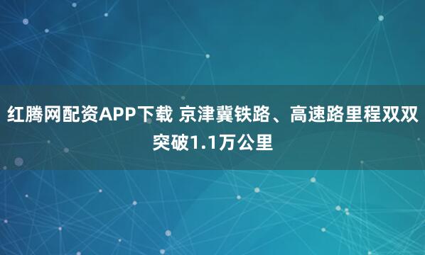 红腾网配资APP下载 京津冀铁路、高速路里程双双突破1.1万公里