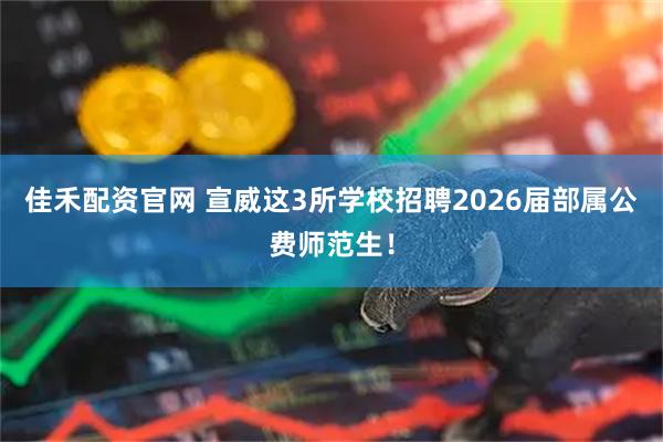 佳禾配资官网 宣威这3所学校招聘2026届部属公费师范生！