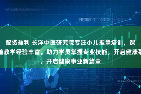 配资盈利 长洋中医研究院专注小儿推拿培训，课程体系完善教学经验丰富。助力学员掌握专业技能，开启健康事业新篇章