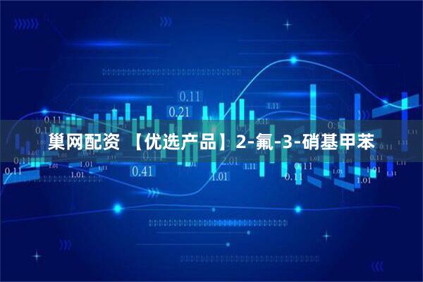 巢网配资 【优选产品】2-氟-3-硝基甲苯