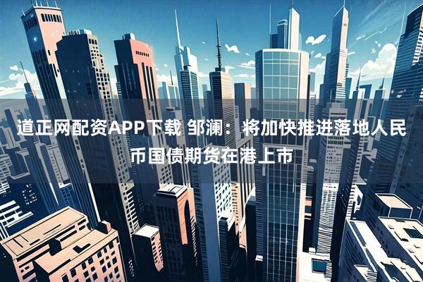 道正网配资APP下载 邹澜：将加快推进落地人民币国债期货在港上市