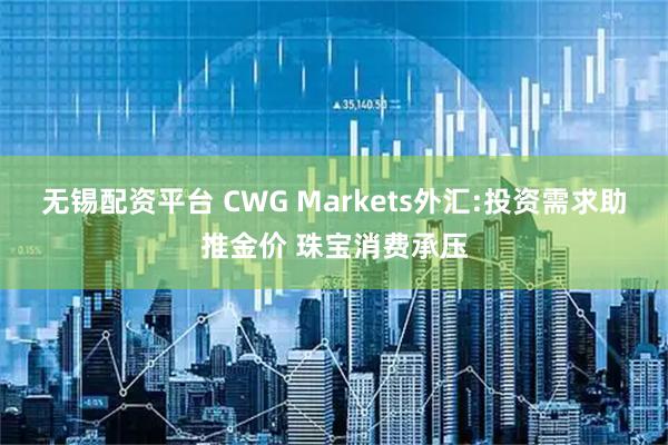 无锡配资平台 CWG Markets外汇:投资需求助推金价 珠宝消费承压