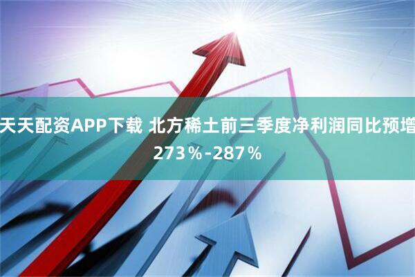 天天配资APP下载 北方稀土前三季度净利润同比预增273％-287％