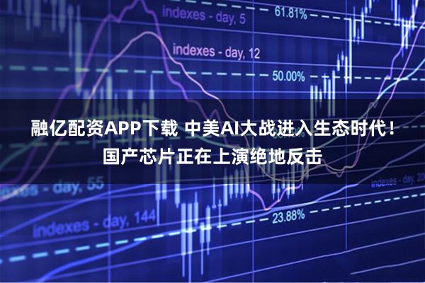 融亿配资APP下载 中美AI大战进入生态时代！国产芯片正在上演绝地反击