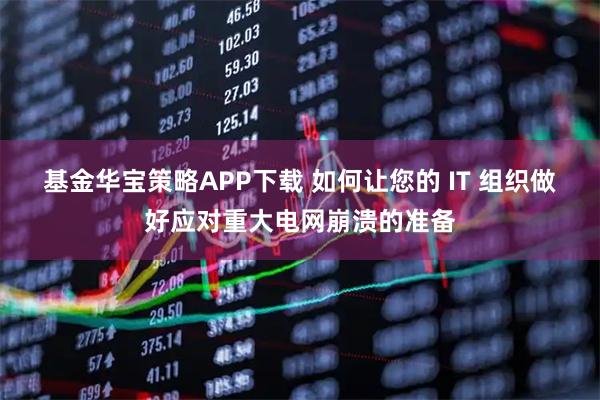 基金华宝策略APP下载 如何让您的 IT 组织做好应对重大电网崩溃的准备