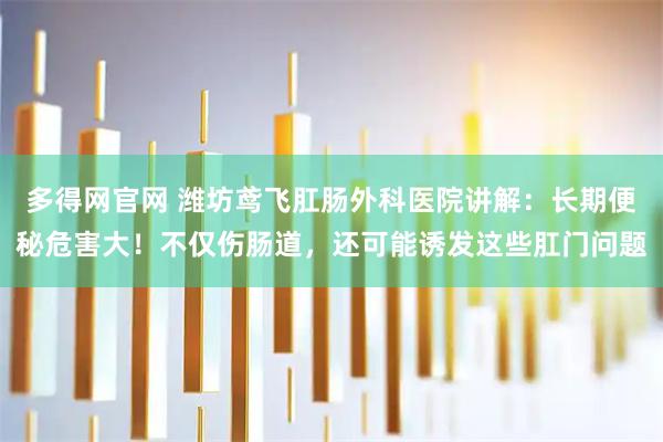 多得网官网 潍坊鸢飞肛肠外科医院讲解：长期便秘危害大！不仅伤肠道，还可能诱发这些肛门问题