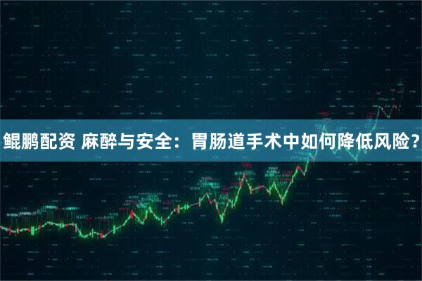 鲲鹏配资 麻醉与安全:胃肠道手术中如何降低风险?