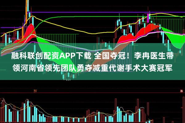 融科联创配资APP下载 全国夺冠!李冉医生带领河南省领先团队勇夺减重代谢手术大赛冠军