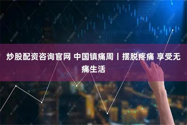 炒股配资咨询官网 中国镇痛周丨摆脱疼痛 享受无痛生活