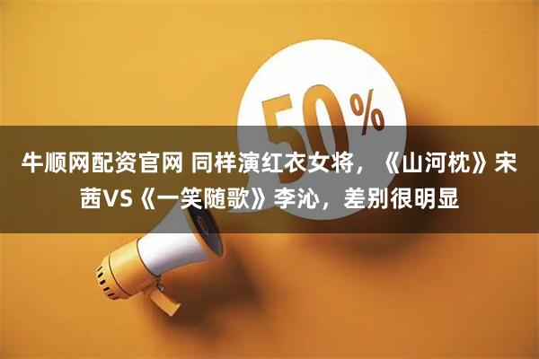 牛顺网配资官网 同样演红衣女将，《山河枕》宋茜VS《一笑随歌》李沁，差别很明显