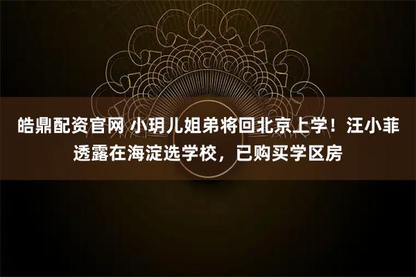 皓鼎配资官网 小玥儿姐弟将回北京上学！汪小菲透露在海淀选学校，已购买学区房