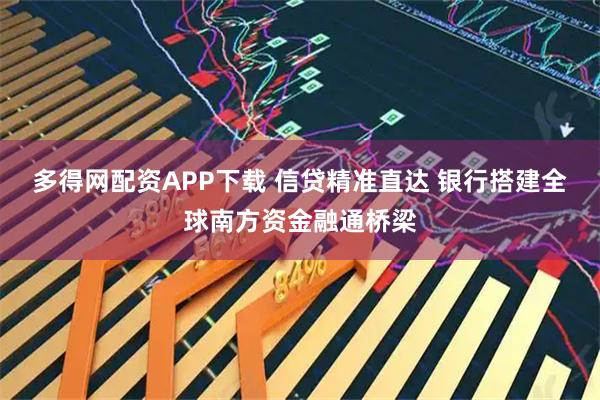 多得网配资APP下载 信贷精准直达 银行搭建全球南方资金融通桥梁