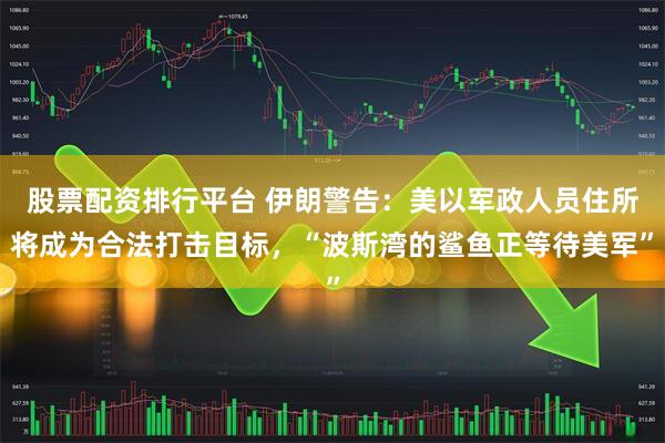 股票配资排行平台 伊朗警告:美以军政人员住所将成为合法打击目标,“波斯湾的鲨鱼正等待美军”