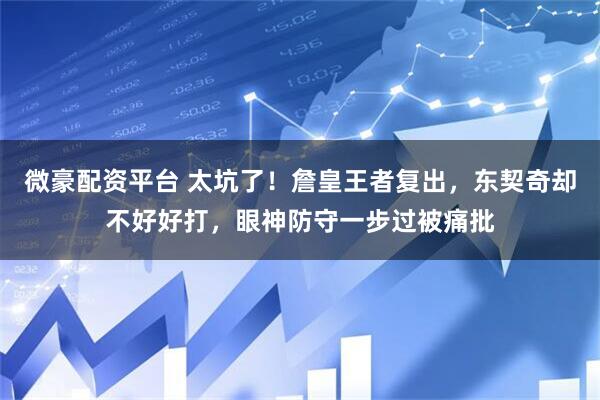 微豪配资平台 太坑了！詹皇王者复出，东契奇却不好好打，眼神防守一步过被痛批