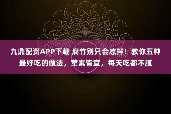 九鼎配资APP下载 腐竹别只会凉拌!教你五种最好吃的做法,荤素皆宜,每天吃都不腻