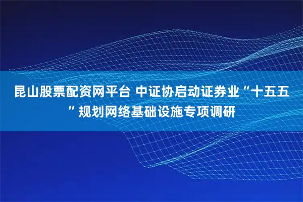昆山股票配资网平台 中证协启动证券业“十五五”规划网络基础设施专项调研