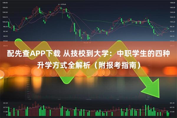 配先查APP下载 从技校到大学:中职学生的四种升学方式全解析(附报考指南)