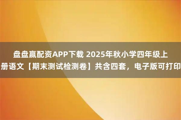 盘盘赢配资APP下载 2025年秋小学四年级上册语文【期末测试检测卷】共含四套,电子版可打印