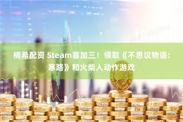 楠希配资 Steam喜加三！领取《不思议物语：寒路》和火柴人动作游戏