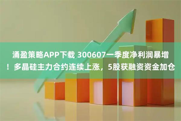 涌盈策略APP下载 300607一季度净利润暴增！多晶硅主力合约连续上涨，5股获融资资金加仓