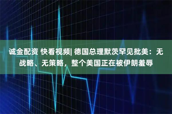 诚金配资 快看视频| 德国总理默茨罕见批美：无战略、无策略，整个美国正在被伊朗羞辱