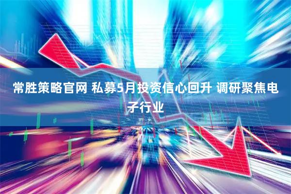 常胜策略官网 私募5月投资信心回升 调研聚焦电子行业