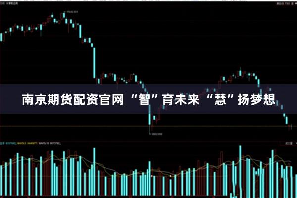 南京期货配资官网 “智”育未来 “慧”扬梦想