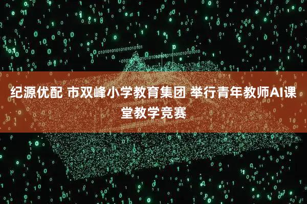 纪源优配 市双峰小学教育集团 举行青年教师AI课堂教学竞赛