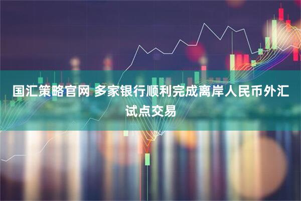国汇策略官网 多家银行顺利完成离岸人民币外汇试点交易
