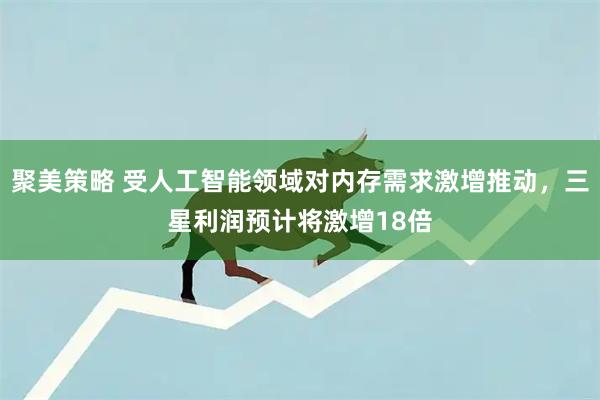 聚美策略 受人工智能领域对内存需求激增推动，三星利润预计将激增18倍
