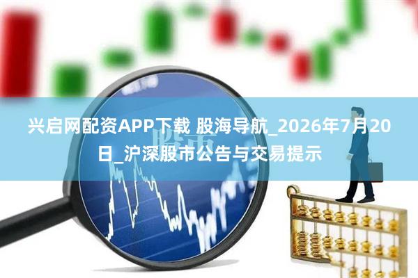兴启网配资APP下载 股海导航_2026年7月20日_沪深股市公告与交易提示