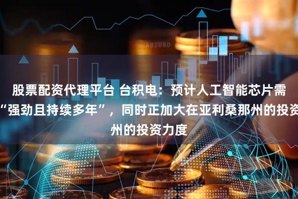 股票配资代理平台 台积电:预计人工智能芯片需求将“强劲且持续多年”,同时正加大在亚利桑那州的投资力度