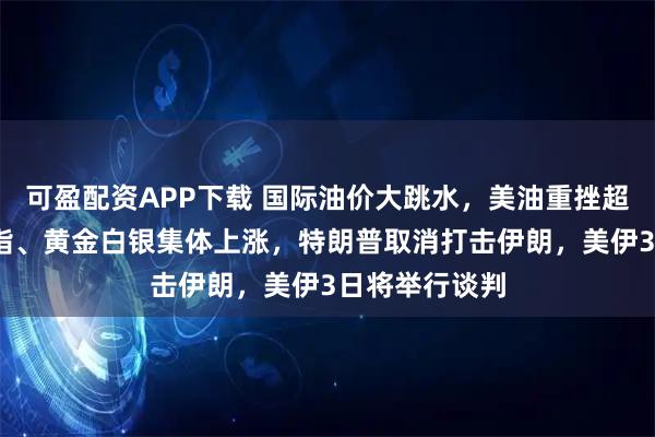 可盈配资APP下载 国际油价大跳水，美油重挫超6%，美股期指、黄金白银集体上涨，特朗普取消打击伊朗，美伊3日将举行谈判