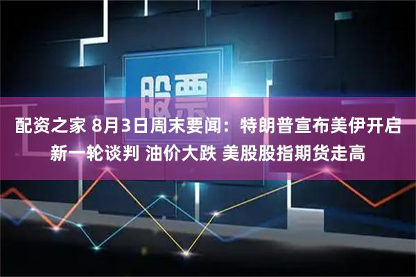 配资之家 8月3日周末要闻:特朗普宣布美伊开启新一轮谈判 油价大跌 美股股指期货走高
