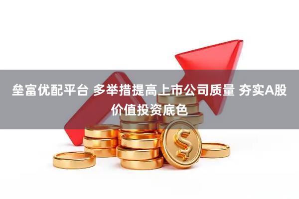 垒富优配平台 多举措提高上市公司质量 夯实A股价值投资底色