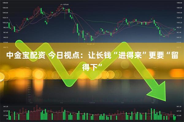 中金宝配资 今日视点：让长钱“进得来”更要“留得下”