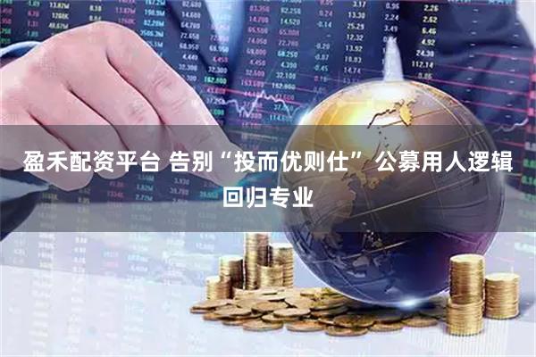 盈禾配资平台 告别“投而优则仕” 公募用人逻辑回归专业