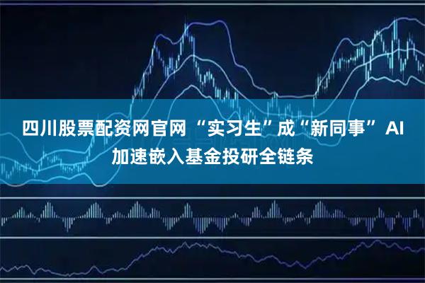 四川股票配资网官网 “实习生”成“新同事” AI加速嵌入基金投研全链条