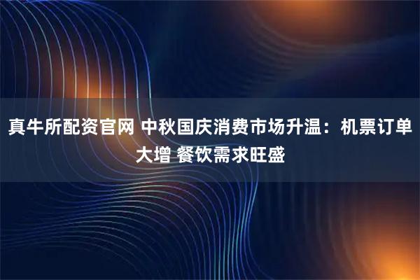 真牛所配资官网 中秋国庆消费市场升温：机票订单大增 餐饮需求旺盛